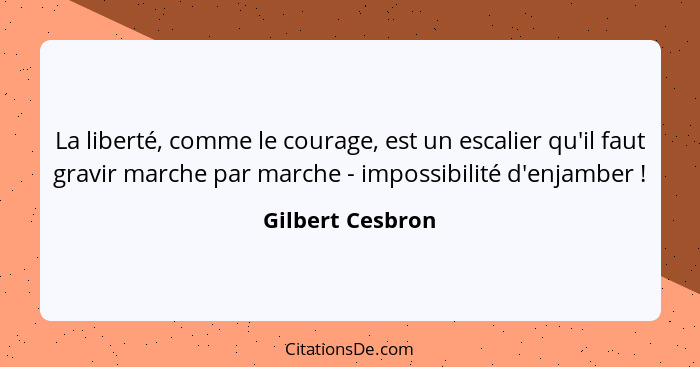 La liberté, comme le courage, est un escalier qu'il faut gravir marche par marche - impossibilité d'enjamber !... - Gilbert Cesbron