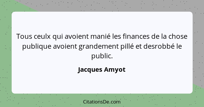 Tous ceulx qui avoient manié les finances de la chose publique avoient grandement pillé et desrobbé le public.... - Jacques Amyot