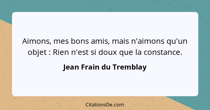 Aimons, mes bons amis, mais n'aimons qu'un objet : Rien n'est si doux que la constance.... - Jean Frain du Tremblay