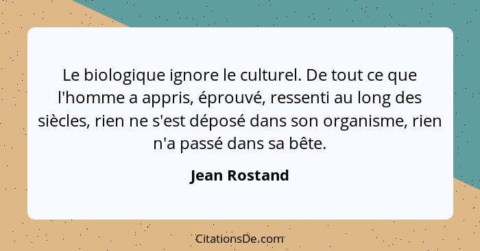 Le biologique ignore le culturel. De tout ce que l'homme a appris, éprouvé, ressenti au long des siècles, rien ne s'est déposé dans son... - Jean Rostand