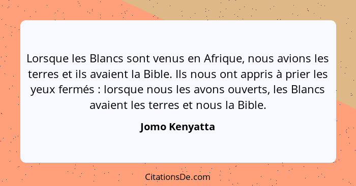 Lorsque les Blancs sont venus en Afrique, nous avions les terres et ils avaient la Bible. Ils nous ont appris à prier les yeux fermés&... - Jomo Kenyatta