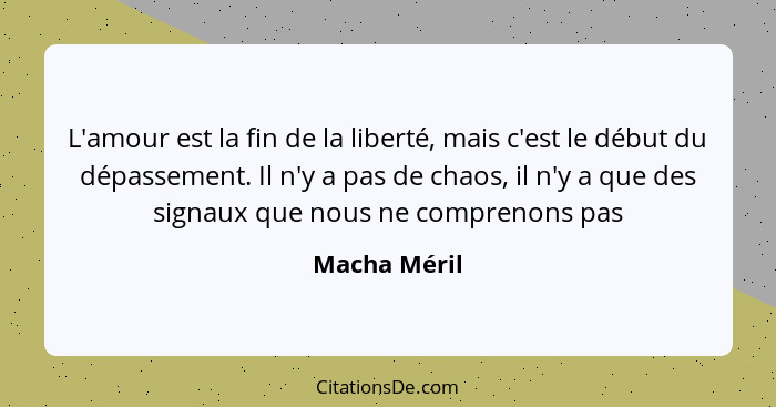 L'amour est la fin de la liberté, mais c'est le début du dépassement. Il n'y a pas de chaos, il n'y a que des signaux que nous ne compre... - Macha Méril