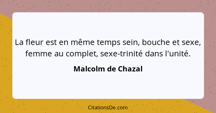 La fleur est en même temps sein, bouche et sexe, femme au complet, sexe-trinité dans l'unité.... - Malcolm de Chazal