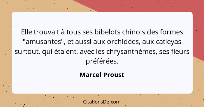 Elle trouvait à tous ses bibelots chinois des formes "amusantes", et aussi aux orchidées, aux catleyas surtout, qui étaient, avec les... - Marcel Proust