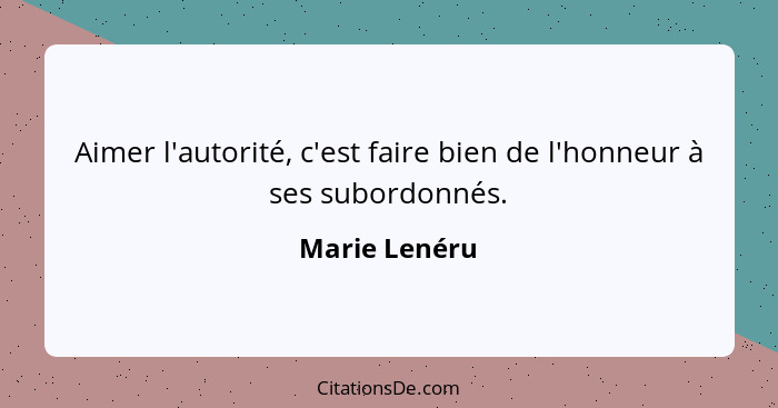 Aimer l'autorité, c'est faire bien de l'honneur à ses subordonnés.... - Marie Lenéru