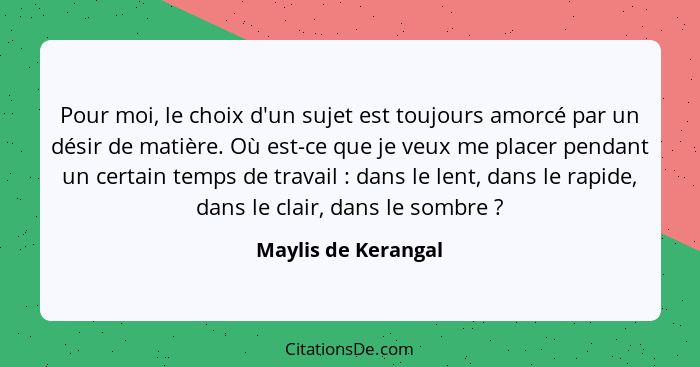 Pour moi, le choix d'un sujet est toujours amorcé par un désir de matière. Où est-ce que je veux me placer pendant un certain tem... - Maylis de Kerangal