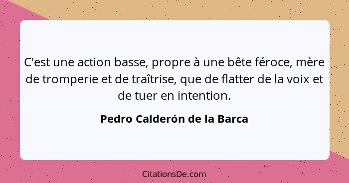 C'est une action basse, propre à une bête féroce, mère de tromperie et de traîtrise, que de flatter de la voix et de tuer... - Pedro Calderón de la Barca