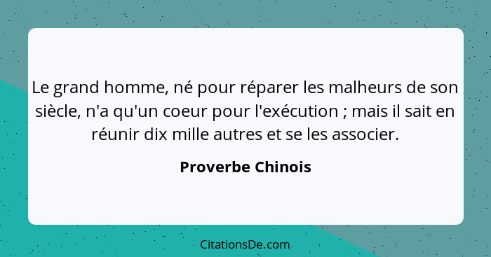 Le grand homme, né pour réparer les malheurs de son siècle, n'a qu'un coeur pour l'exécution ; mais il sait en réunir dix mill... - Proverbe Chinois