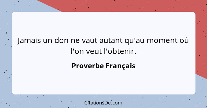 Jamais un don ne vaut autant qu'au moment où l'on veut l'obtenir.... - Proverbe Français