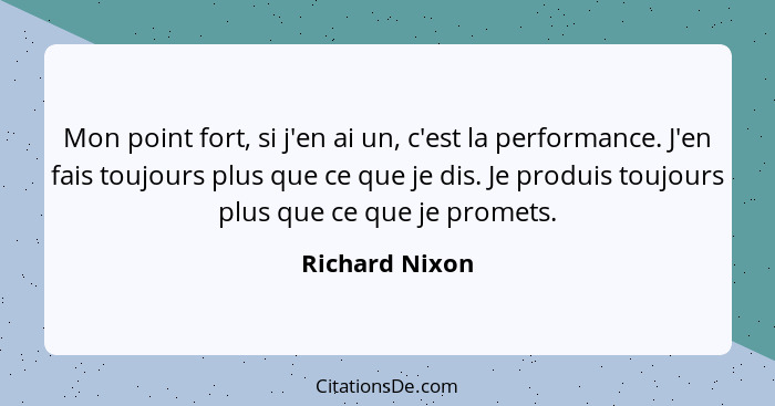 Mon point fort, si j'en ai un, c'est la performance. J'en fais toujours plus que ce que je dis. Je produis toujours plus que ce que je... - Richard Nixon