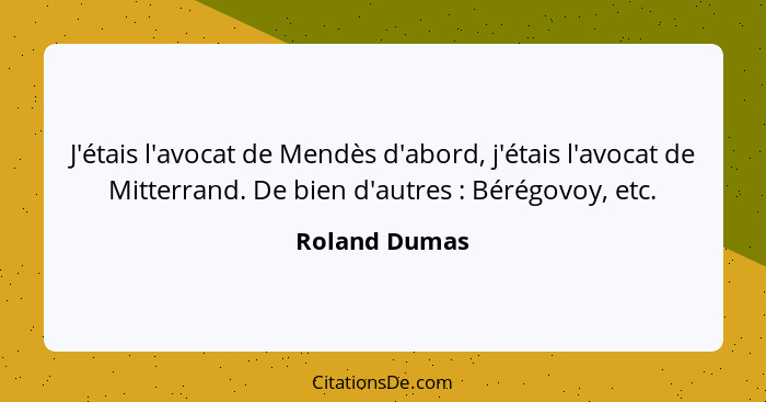 J'étais l'avocat de Mendès d'abord, j'étais l'avocat de Mitterrand. De bien d'autres : Bérégovoy, etc.... - Roland Dumas