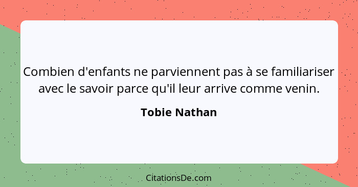 Combien d'enfants ne parviennent pas à se familiariser avec le savoir parce qu'il leur arrive comme venin.... - Tobie Nathan