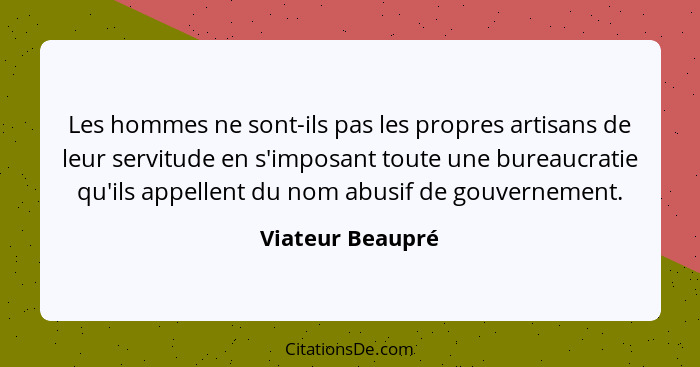 Les hommes ne sont-ils pas les propres artisans de leur servitude en s'imposant toute une bureaucratie qu'ils appellent du nom abusi... - Viateur Beaupré