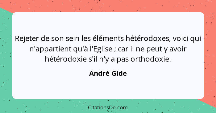 Rejeter de son sein les éléments hétérodoxes, voici qui n'appartient qu'à l'Eglise ; car il ne peut y avoir hétérodoxie s'il n'y a p... - André Gide