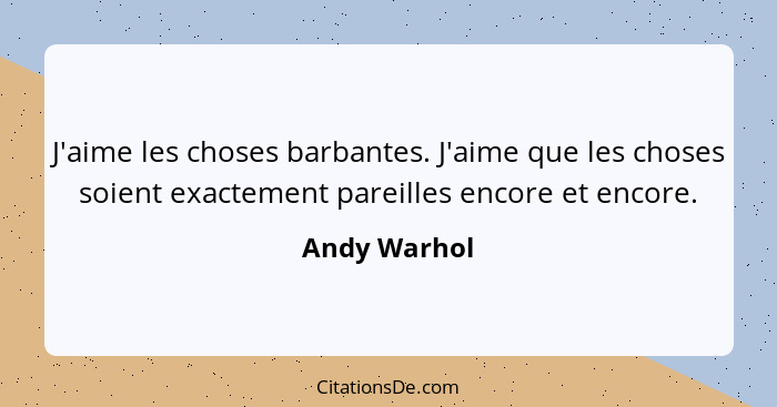 J'aime les choses barbantes. J'aime que les choses soient exactement pareilles encore et encore.... - Andy Warhol