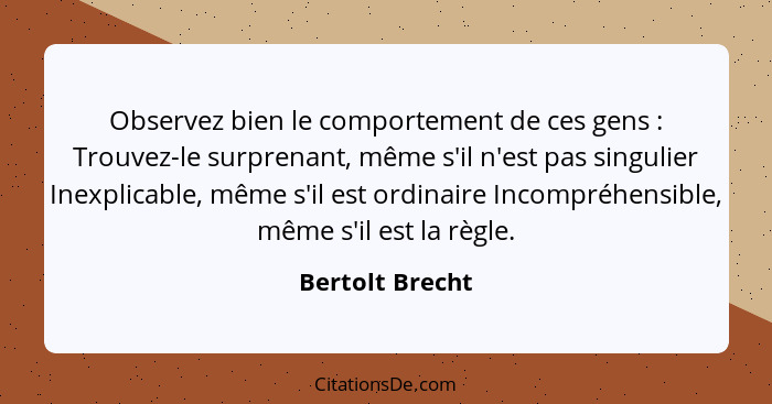 Observez bien le comportement de ces gens : Trouvez-le surprenant, même s'il n'est pas singulier Inexplicable, même s'il est ord... - Bertolt Brecht