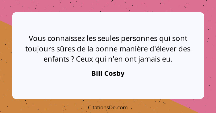 Vous connaissez les seules personnes qui sont toujours sûres de la bonne manière d'élever des enfants ? Ceux qui n'en ont jamais eu.... - Bill Cosby