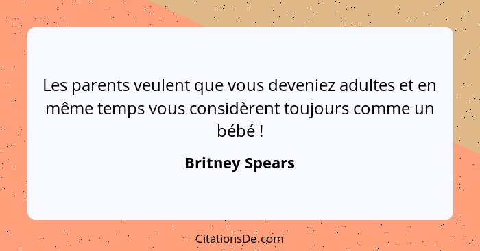 Les parents veulent que vous deveniez adultes et en même temps vous considèrent toujours comme un bébé !... - Britney Spears