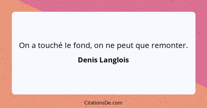 On a touché le fond, on ne peut que remonter.... - Denis Langlois