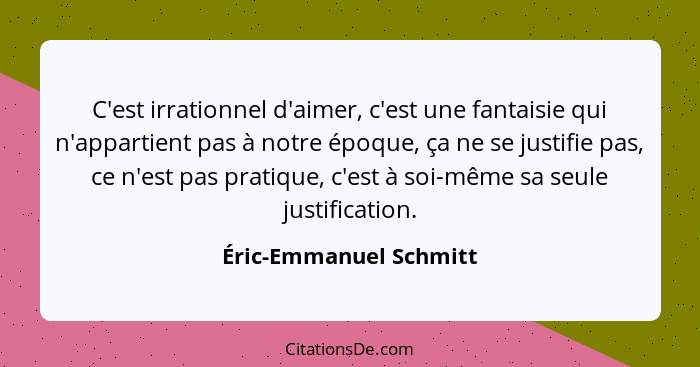 C'est irrationnel d'aimer, c'est une fantaisie qui n'appartient pas à notre époque, ça ne se justifie pas, ce n'est pas pratiq... - Éric-Emmanuel Schmitt