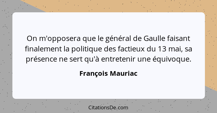 On m'opposera que le général de Gaulle faisant finalement la politique des factieux du 13 mai, sa présence ne sert qu'à entretenir... - François Mauriac