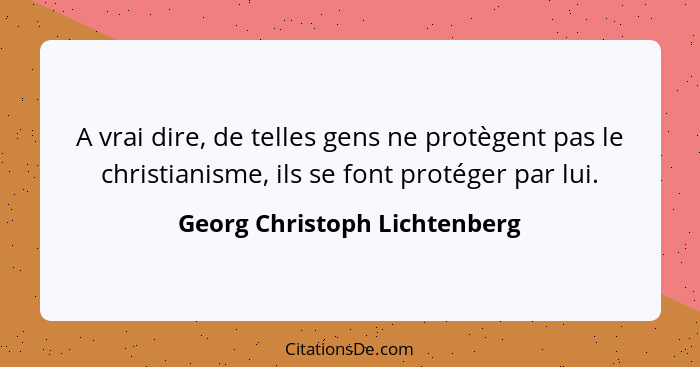 A vrai dire, de telles gens ne protègent pas le christianisme, ils se font protéger par lui.... - Georg Christoph Lichtenberg