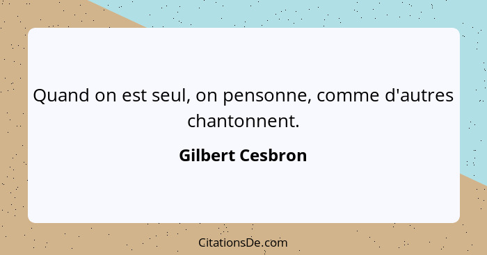 Quand on est seul, on pensonne, comme d'autres chantonnent.... - Gilbert Cesbron