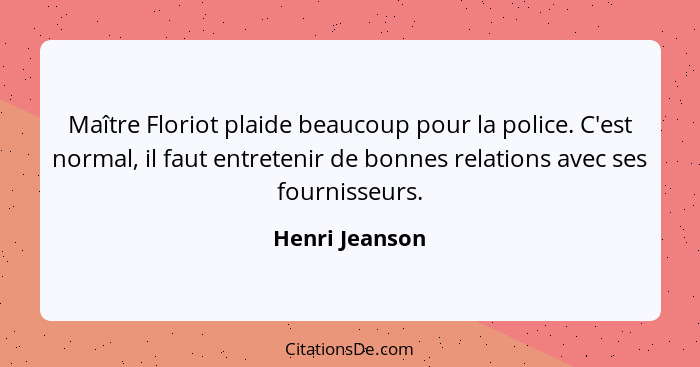 Maître Floriot plaide beaucoup pour la police. C'est normal, il faut entretenir de bonnes relations avec ses fournisseurs.... - Henri Jeanson