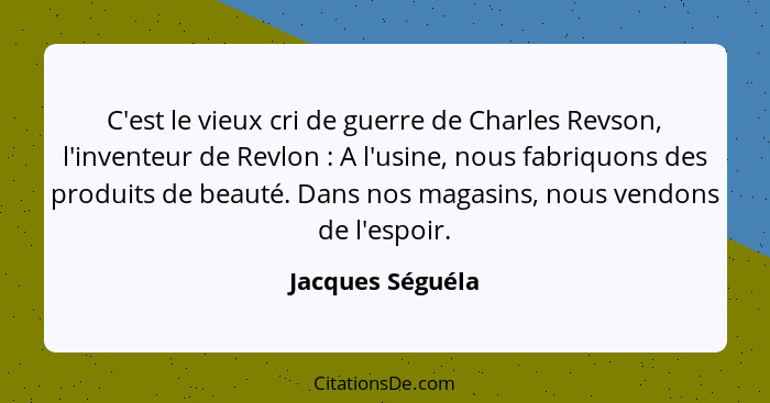 C'est le vieux cri de guerre de Charles Revson, l'inventeur de Revlon : A l'usine, nous fabriquons des produits de beauté. Dans... - Jacques Séguéla