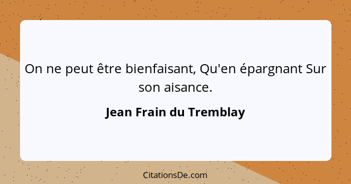 On ne peut être bienfaisant, Qu'en épargnant Sur son aisance.... - Jean Frain du Tremblay