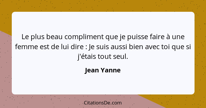 Le plus beau compliment que je puisse faire à une femme est de lui dire : Je suis aussi bien avec toi que si j'étais tout seul.... - Jean Yanne
