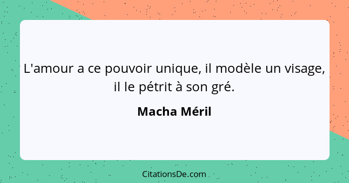 L'amour a ce pouvoir unique, il modèle un visage, il le pétrit à son gré.... - Macha Méril