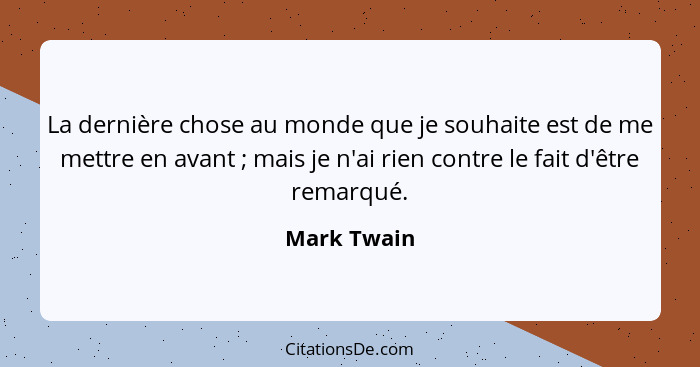 La dernière chose au monde que je souhaite est de me mettre en avant ; mais je n'ai rien contre le fait d'être remarqué.... - Mark Twain