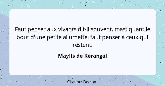 Faut penser aux vivants dit-il souvent, mastiquant le bout d'une petite allumette, faut penser à ceux qui restent.... - Maylis de Kerangal