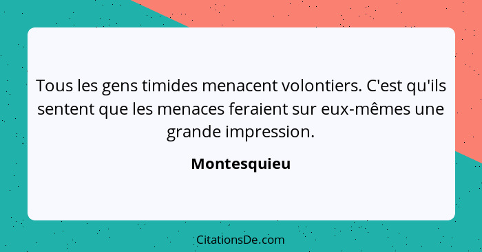 Tous les gens timides menacent volontiers. C'est qu'ils sentent que les menaces feraient sur eux-mêmes une grande impression.... - Montesquieu