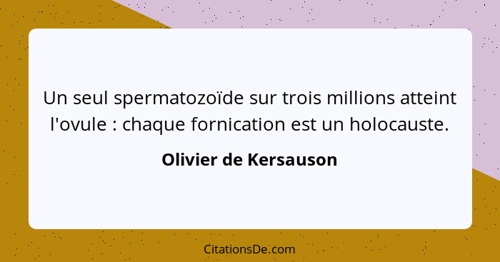 Un seul spermatozoïde sur trois millions atteint l'ovule : chaque fornication est un holocauste.... - Olivier de Kersauson
