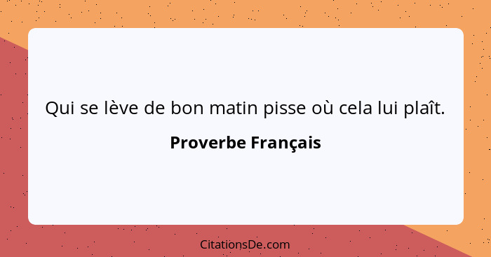 Qui se lève de bon matin pisse où cela lui plaît.... - Proverbe Français