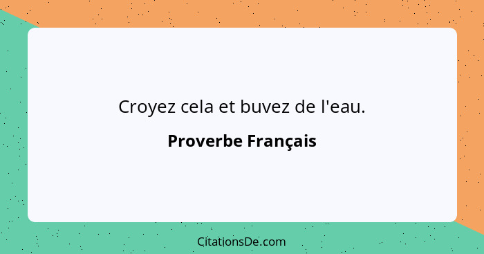 Croyez cela et buvez de l'eau.... - Proverbe Français