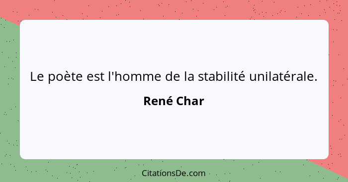 Le poète est l'homme de la stabilité unilatérale.... - René Char