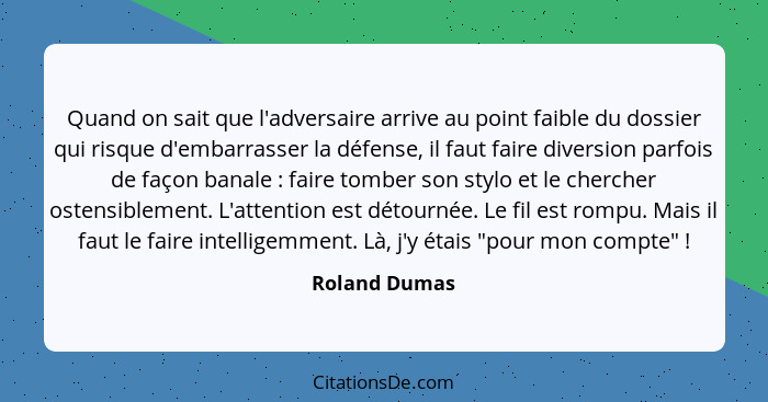 Quand on sait que l'adversaire arrive au point faible du dossier qui risque d'embarrasser la défense, il faut faire diversion parfois d... - Roland Dumas