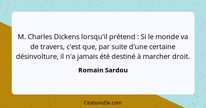 M. Charles Dickens lorsqu'il prétend : Si le monde va de travers, c'est que, par suite d'une certaine désinvolture, il n'a jamais... - Romain Sardou