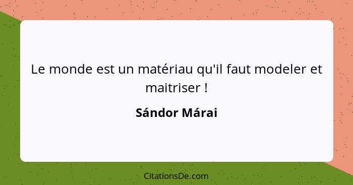 Le monde est un matériau qu'il faut modeler et maitriser !... - Sándor Márai