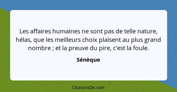 Les affaires humaines ne sont pas de telle nature, hélas, que les meilleurs choix plaisent au plus grand nombre ; et la preuve du pire,... - Sénèque