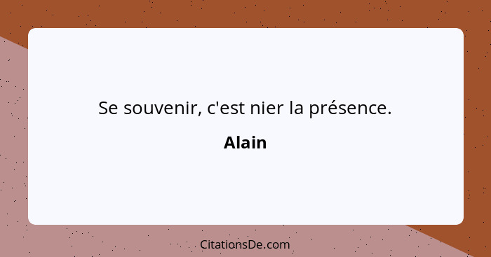 Se souvenir, c'est nier la présence.... - Alain