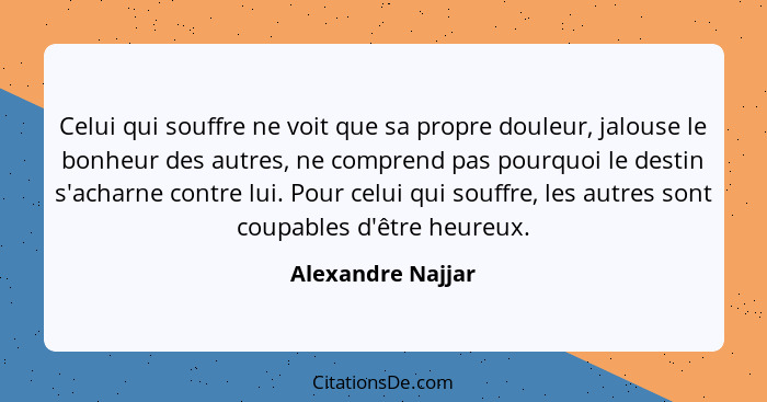 Celui qui souffre ne voit que sa propre douleur, jalouse le bonheur des autres, ne comprend pas pourquoi le destin s'acharne contre... - Alexandre Najjar