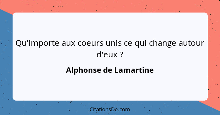 Qu'importe aux coeurs unis ce qui change autour d'eux ?... - Alphonse de Lamartine