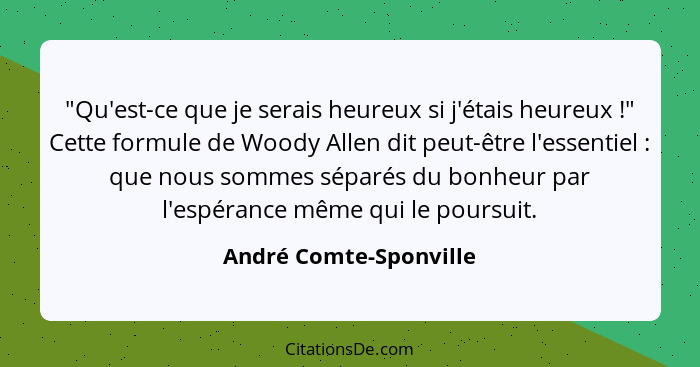 "Qu'est-ce que je serais heureux si j'étais heureux !" Cette formule de Woody Allen dit peut-être l'essentiel : que... - André Comte-Sponville