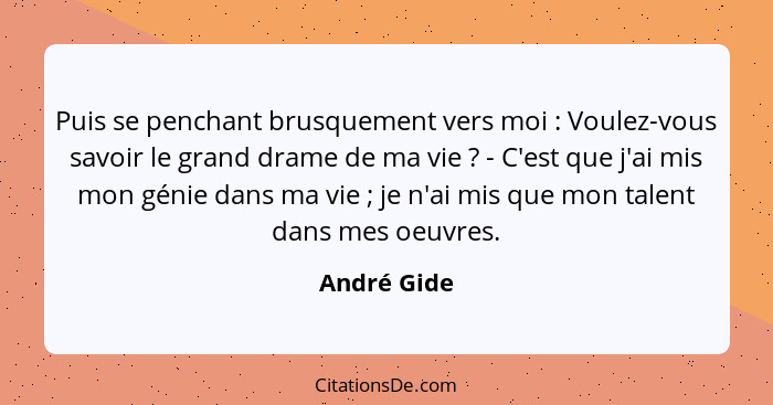 Puis se penchant brusquement vers moi : Voulez-vous savoir le grand drame de ma vie ? - C'est que j'ai mis mon génie dans ma vi... - André Gide