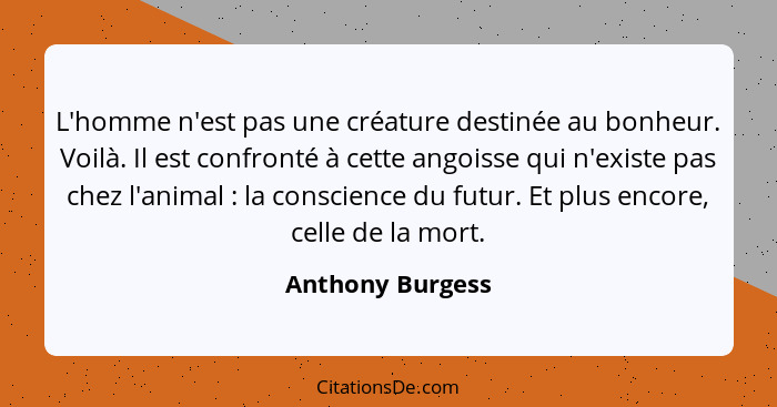 L'homme n'est pas une créature destinée au bonheur. Voilà. Il est confronté à cette angoisse qui n'existe pas chez l'animal : l... - Anthony Burgess