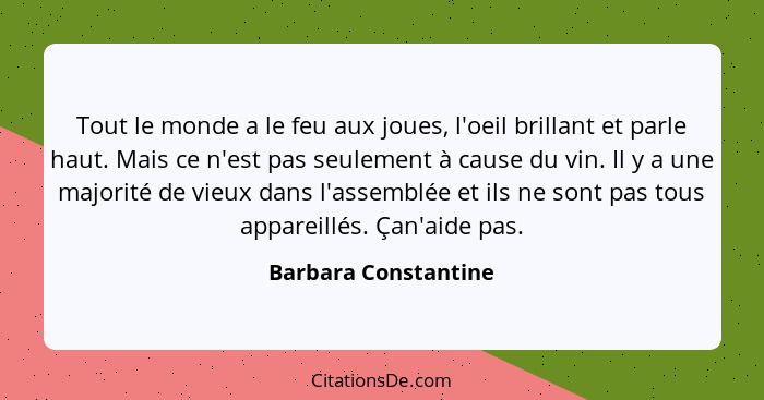 Tout le monde a le feu aux joues, l'oeil brillant et parle haut. Mais ce n'est pas seulement à cause du vin. Il y a une majorité... - Barbara Constantine